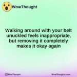 Walking around with your belt unuckled feels inappropriate, but removing it completely makes it okay again