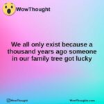 We all only exist because a thousand years ago someone in our family tree got lucky