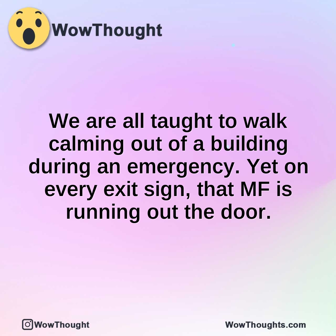 We are all taught to walk calming out of a building during an emergency. Yet on every exit sign, that MF is running out the door.