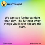 We can see further at night than day. The furthest away things you’ll ever see are the stars.
