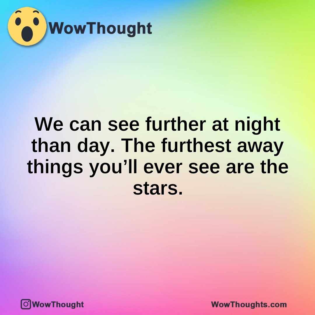We can see further at night than day. The furthest away things you’ll ever see are the stars.