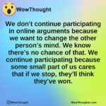 We don’t continue participating in online arguments because we want to change the other person’s mind. We know there’s no chance of that. We continue participating because some small part of us cares that if we stop, they’ll think they’ve won.