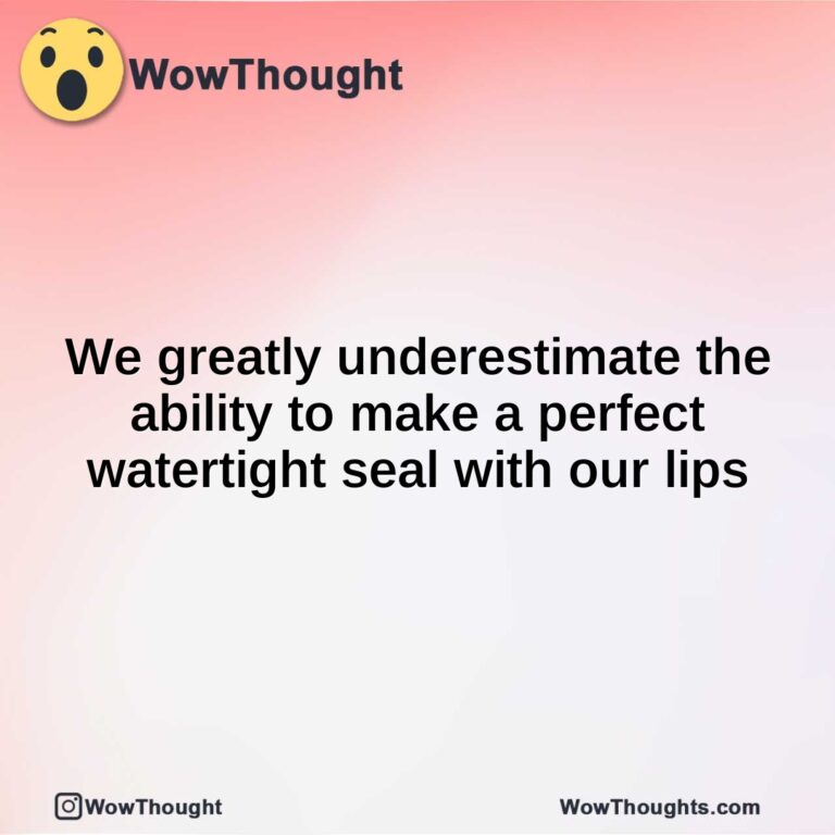 We greatly underestimate the ability to make a perfect watertight seal with our lips