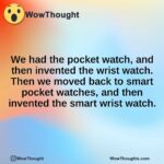 We had the pocket watch, and then invented the wrist watch. Then we moved back to smart pocket watches, and then invented the smart wrist watch.