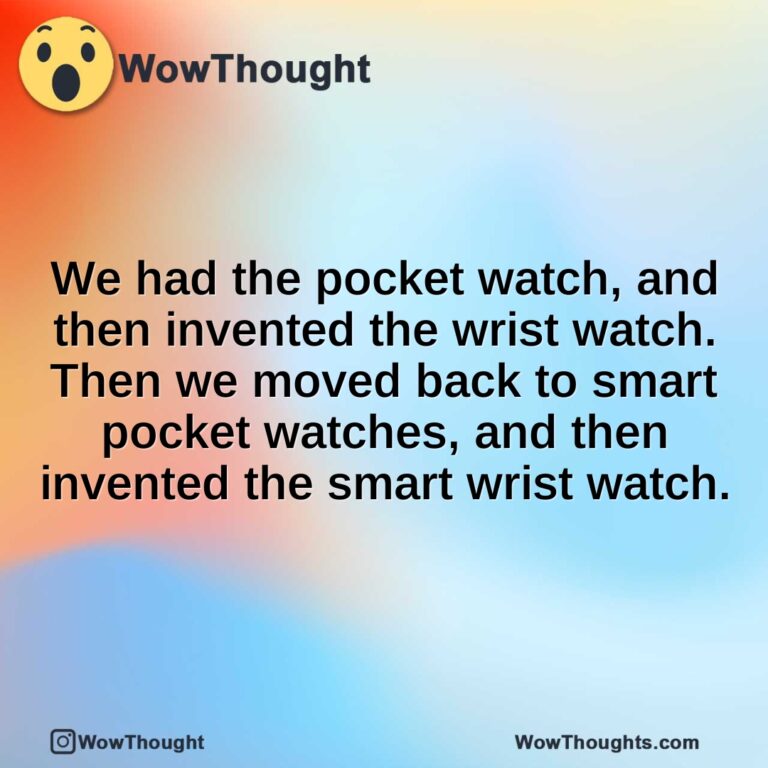 We had the pocket watch, and then invented the wrist watch. Then we moved back to smart pocket watches, and then invented the smart wrist watch.