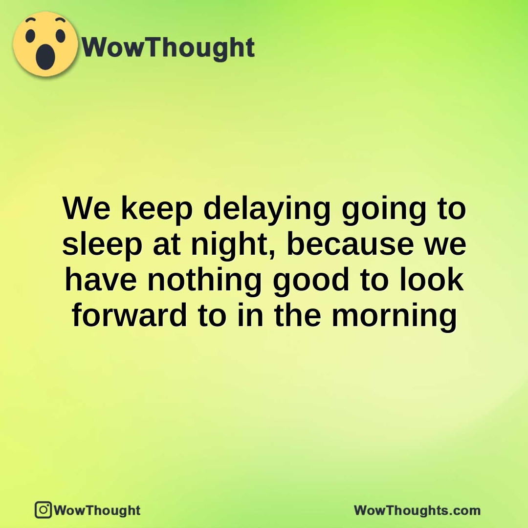 We keep delaying going to sleep at night, because we have nothing good to look forward to in the morning