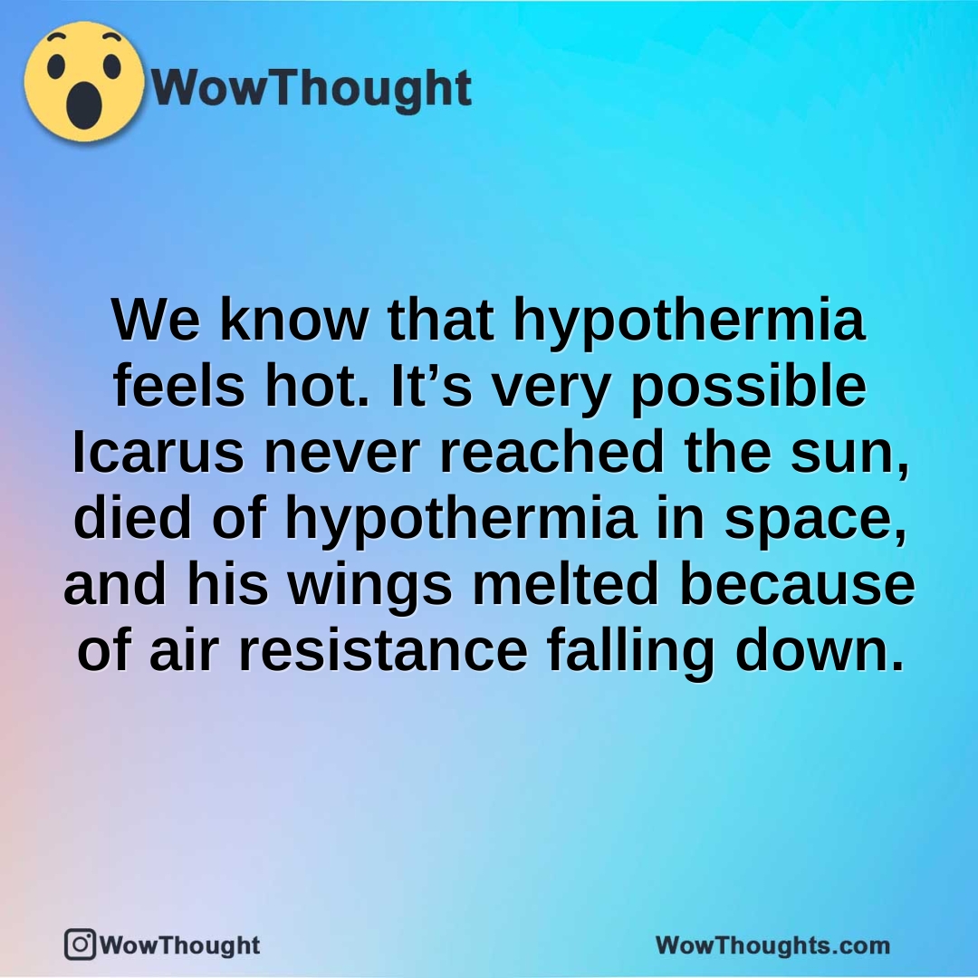 We know that hypothermia feels hot. It’s very possible Icarus never reached the sun, died of hypothermia in space, and his wings melted because of air resistance falling down.