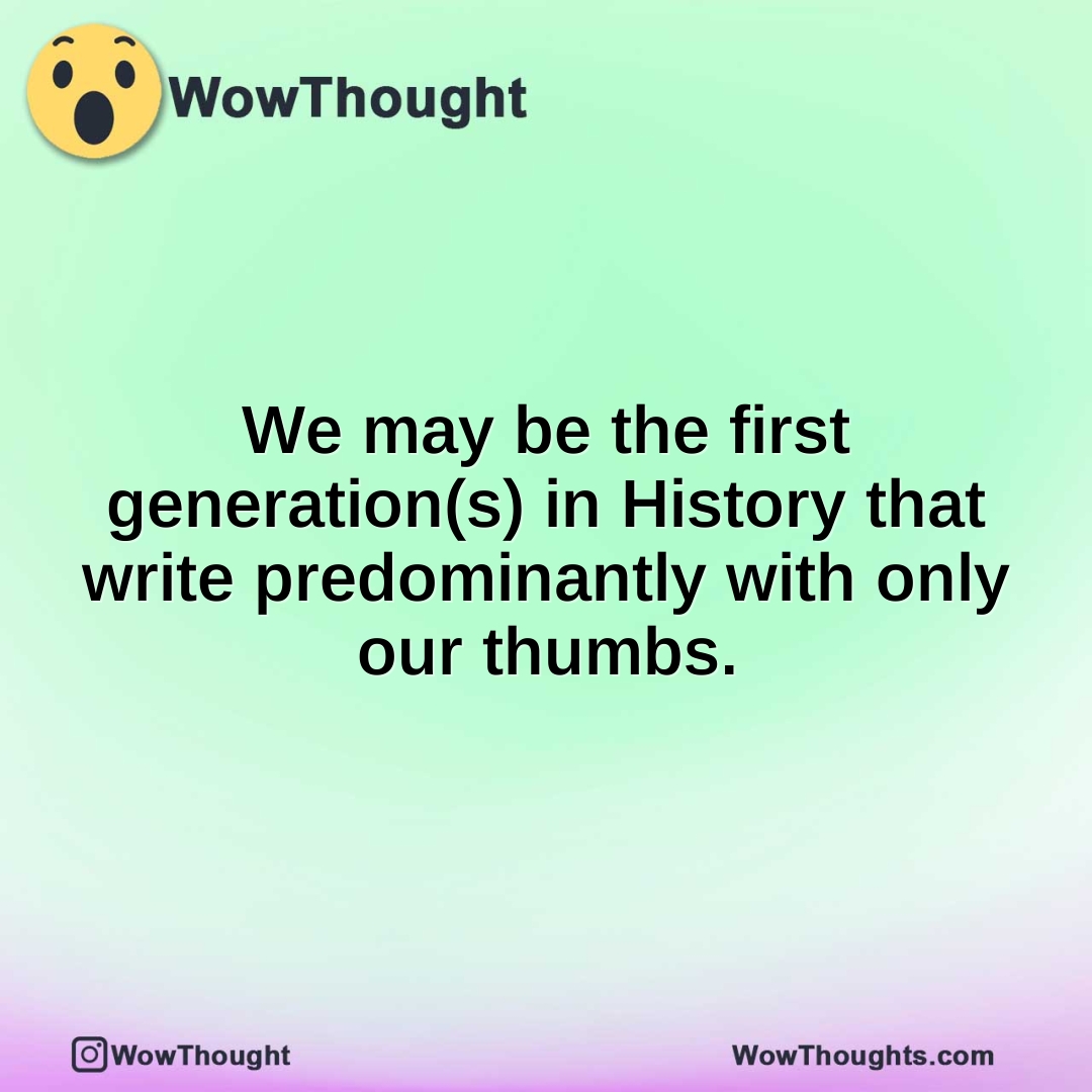 We may be the first generation(s) in History that write predominantly with only our thumbs.