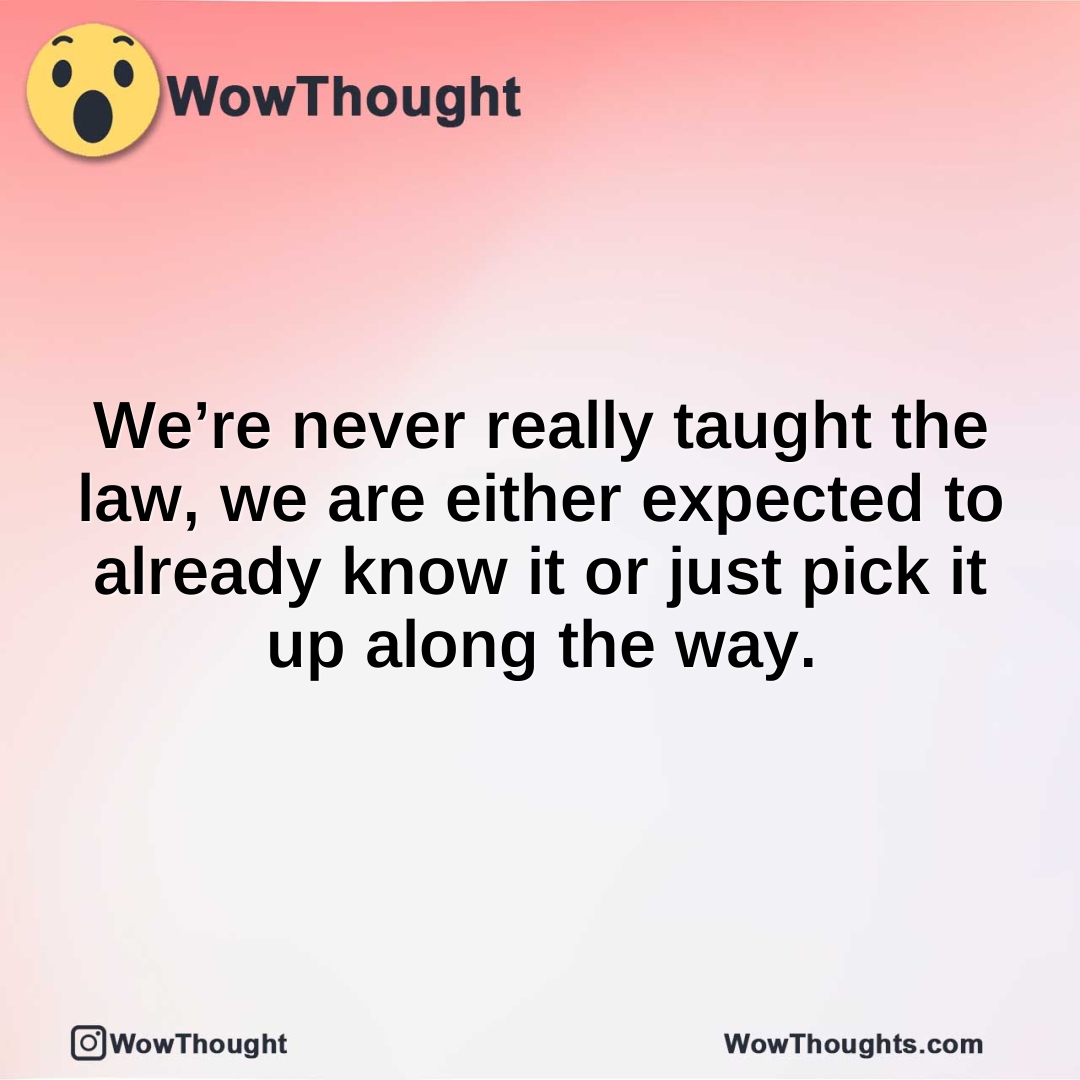 We’re never really taught the law, we are either expected to already know it or just pick it up along the way.