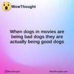 When dogs in movies are being bad dogs they are actually being good dogs