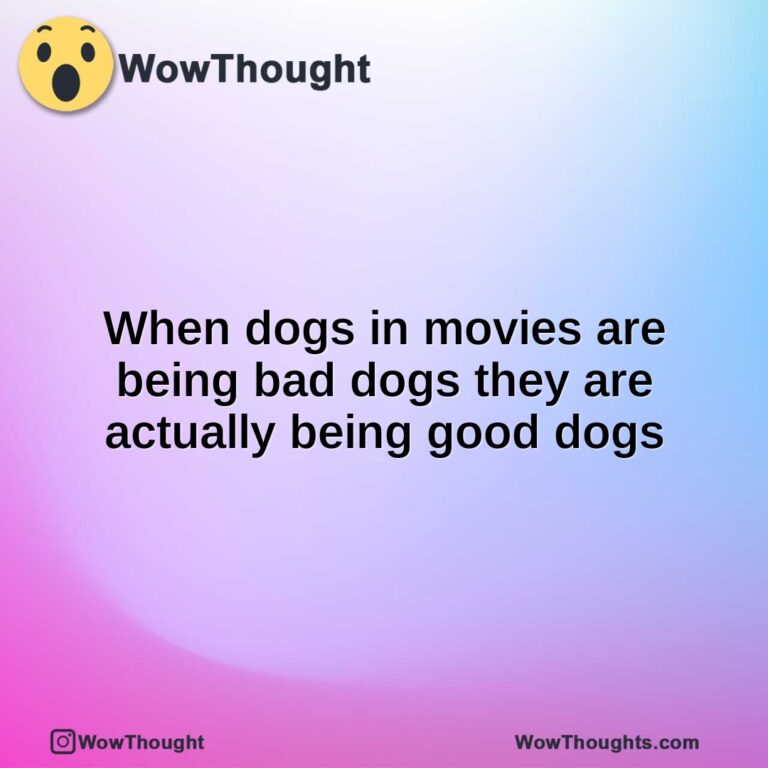 When dogs in movies are being bad dogs they are actually being good dogs