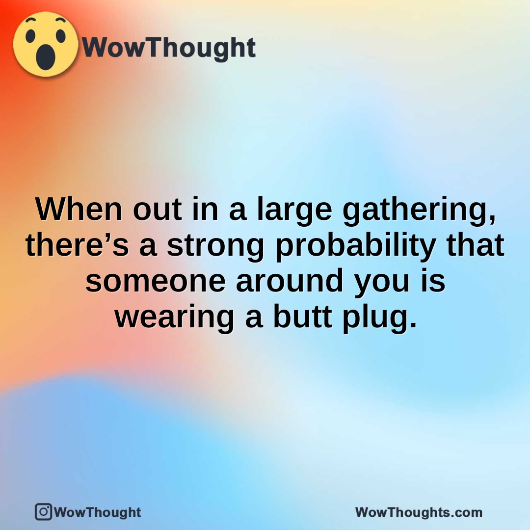 When out in a large gathering, there’s a strong probability that someone around you is wearing a butt plug.