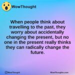 When people think about travelling to the past, they worry about accidentally changing the present, but no one in the present really thinks they can radically change the future.