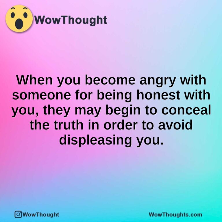 When you become angry with someone for being honest with you, they may begin to conceal the truth in order to avoid displeasing you.