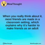 When you really think about it, most friends are made in a classroom setting, which explains why it’s harder to make friends as an adult