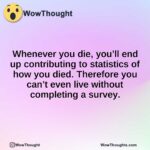 Whenever you die, you’ll end up contributing to statistics of how you died. Therefore you can’t even live without completing a survey.