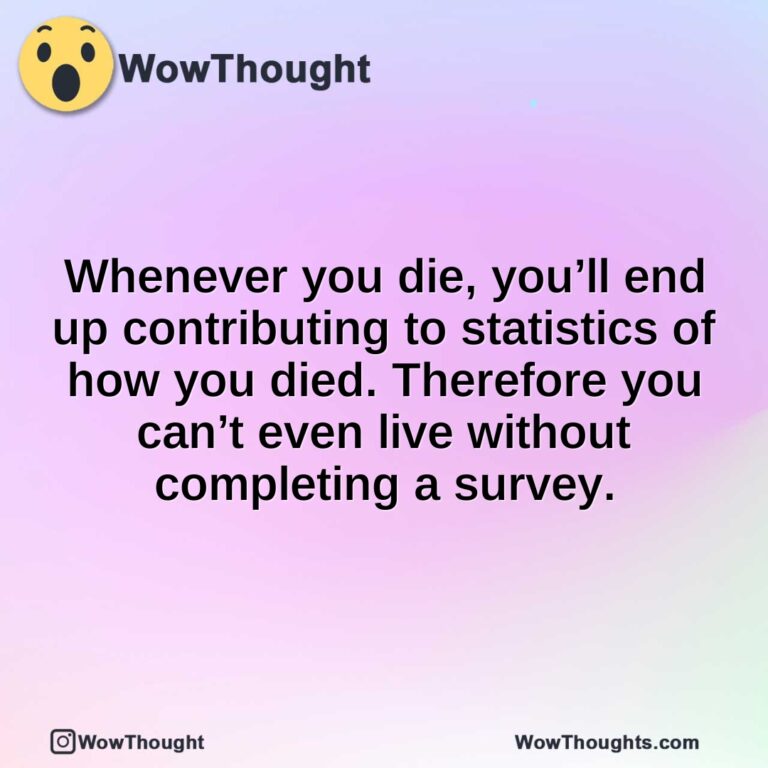 Whenever you die, you’ll end up contributing to statistics of how you died. Therefore you can’t even live without completing a survey.