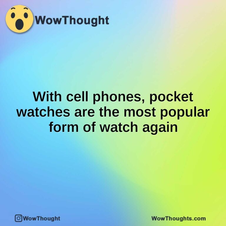 With cell phones, pocket watches are the most popular form of watch again