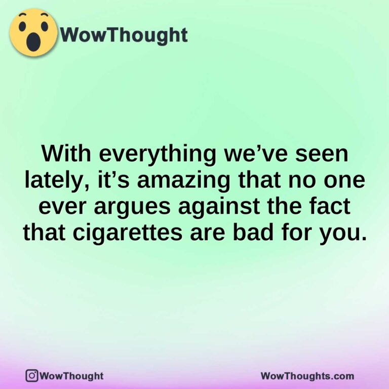 With everything we’ve seen lately, it’s amazing that no one ever argues against the fact that cigarettes are bad for you.