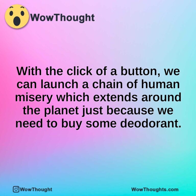 With the click of a button, we can launch a chain of human misery which extends around the planet just because we need to buy some deodorant.