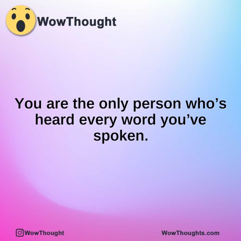 You are the only person who’s heard every word you’ve spoken.