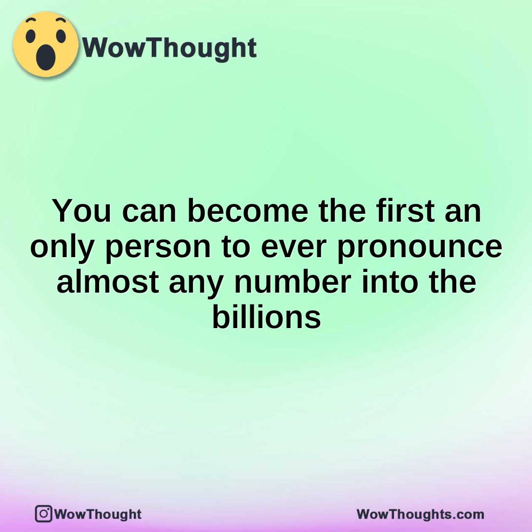 You can become the first an only person to ever pronounce almost any number into the billions