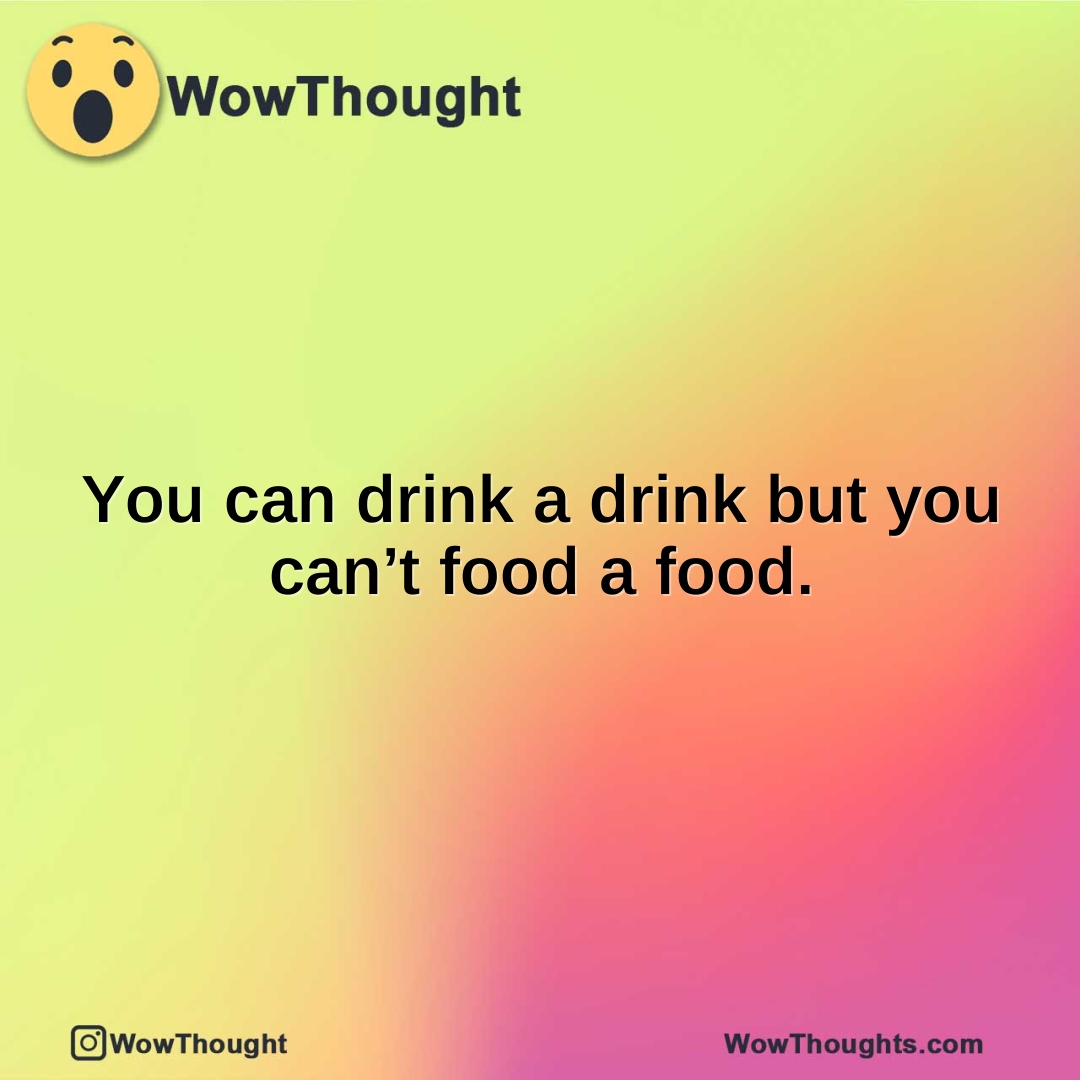 You can drink a drink but you can’t food a food.