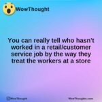 You can really tell who hasn’t worked in a retail/customer service job by the way they treat the workers at a store
