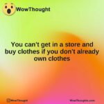 You can’t get in a store and buy clothes if you don’t already own clothes