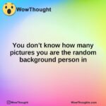 You don’t know how many pictures you are the random background person in