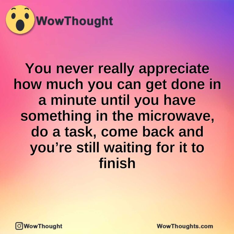 You never really appreciate how much you can get done in a minute until you have something in the microwave, do a task, come back and you’re still waiting for it to finish