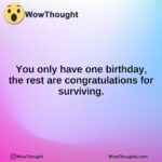 You only have one birthday, the rest are congratulations for surviving.