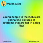 Young people in the 2080s are gonna find pictures of grandma that are her in a dog filter