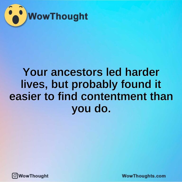 Your ancestors led harder lives, but probably found it easier to find contentment than you do.