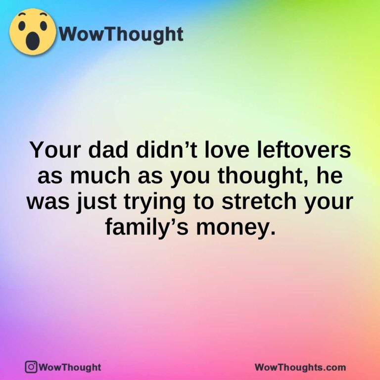Your dad didn’t love leftovers as much as you thought, he was just trying to stretch your family’s money.