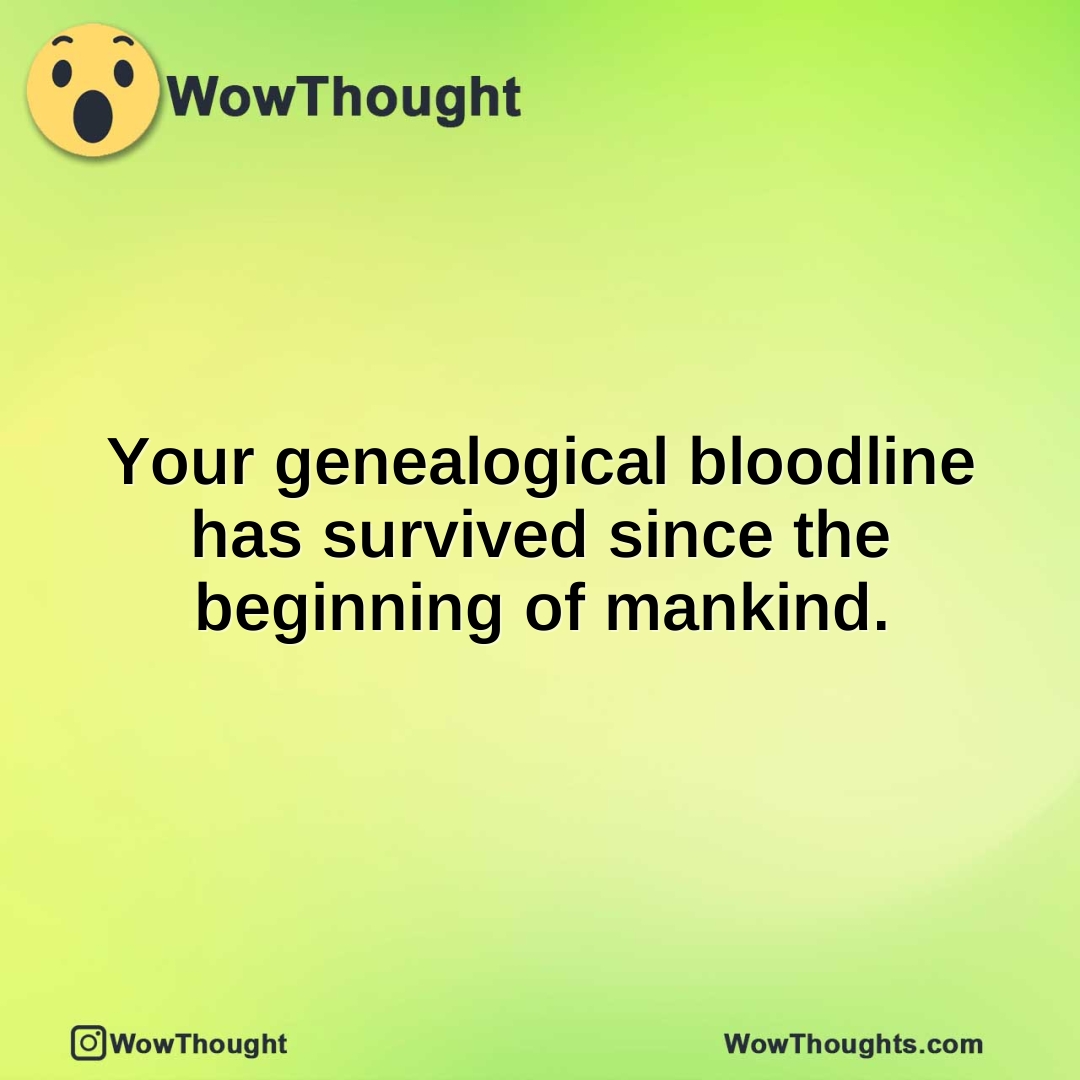 Your genealogical bloodline has survived since the beginning of mankind.