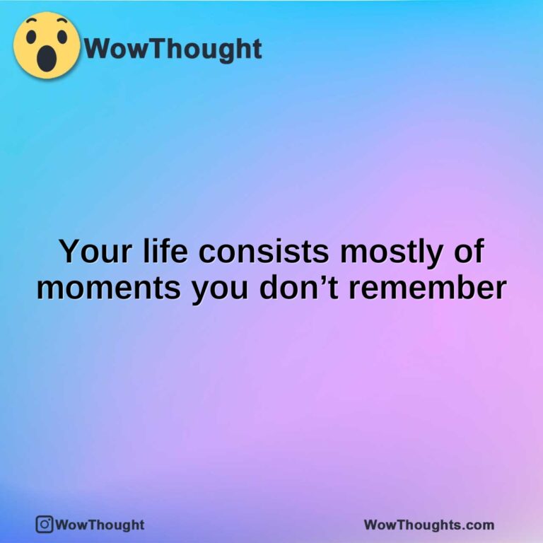Your life consists mostly of moments you don’t remember