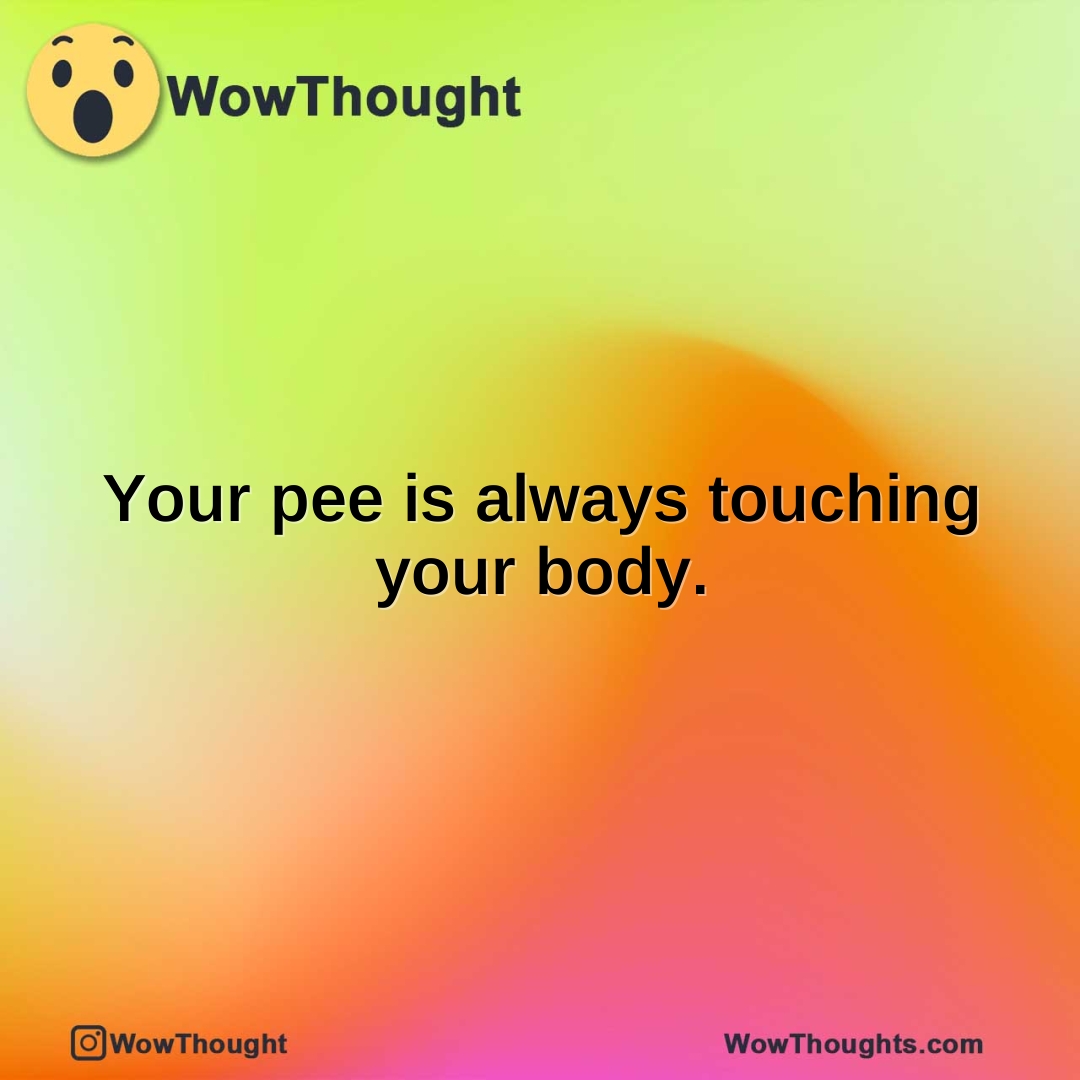 Your pee is always touching your body.