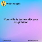 Your wife is technically your ex-girlfriend