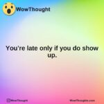 You’re late only if you do show up.