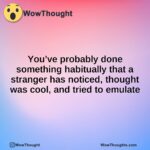 You’ve probably done something habitually that a stranger has noticed, thought was cool, and tried to emulate