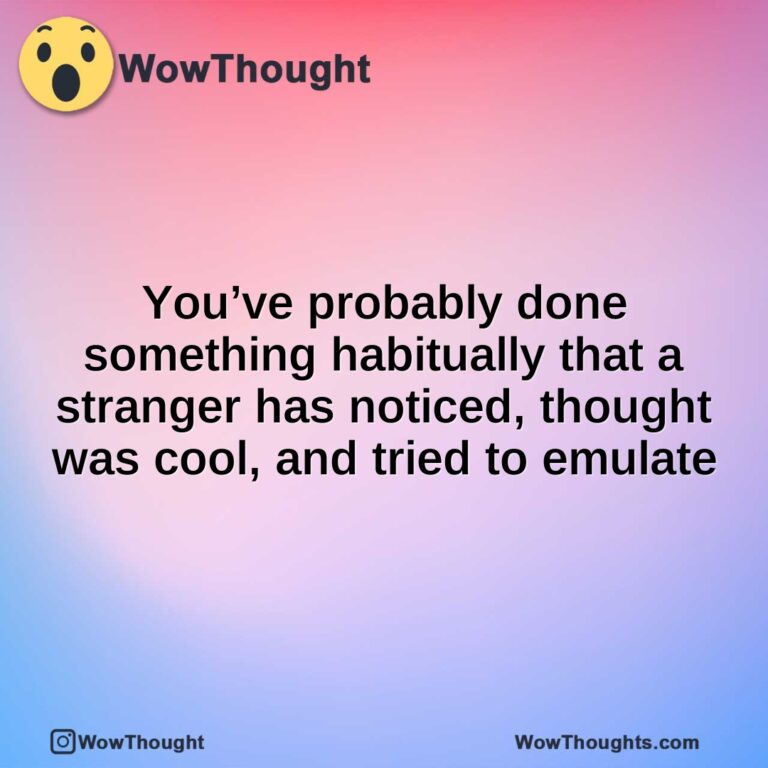 You’ve probably done something habitually that a stranger has noticed, thought was cool, and tried to emulate