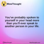 You’ve probably spoken to yourself in your head more than you’ll ever speak to another person in your life.