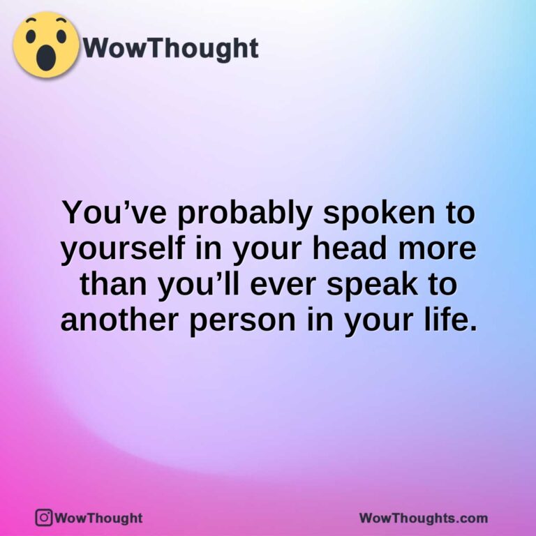 You’ve probably spoken to yourself in your head more than you’ll ever speak to another person in your life.