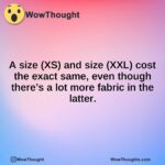 A size (XS) and size (XXL) cost the exact same, even though there’s a lot more fabric in the latter.