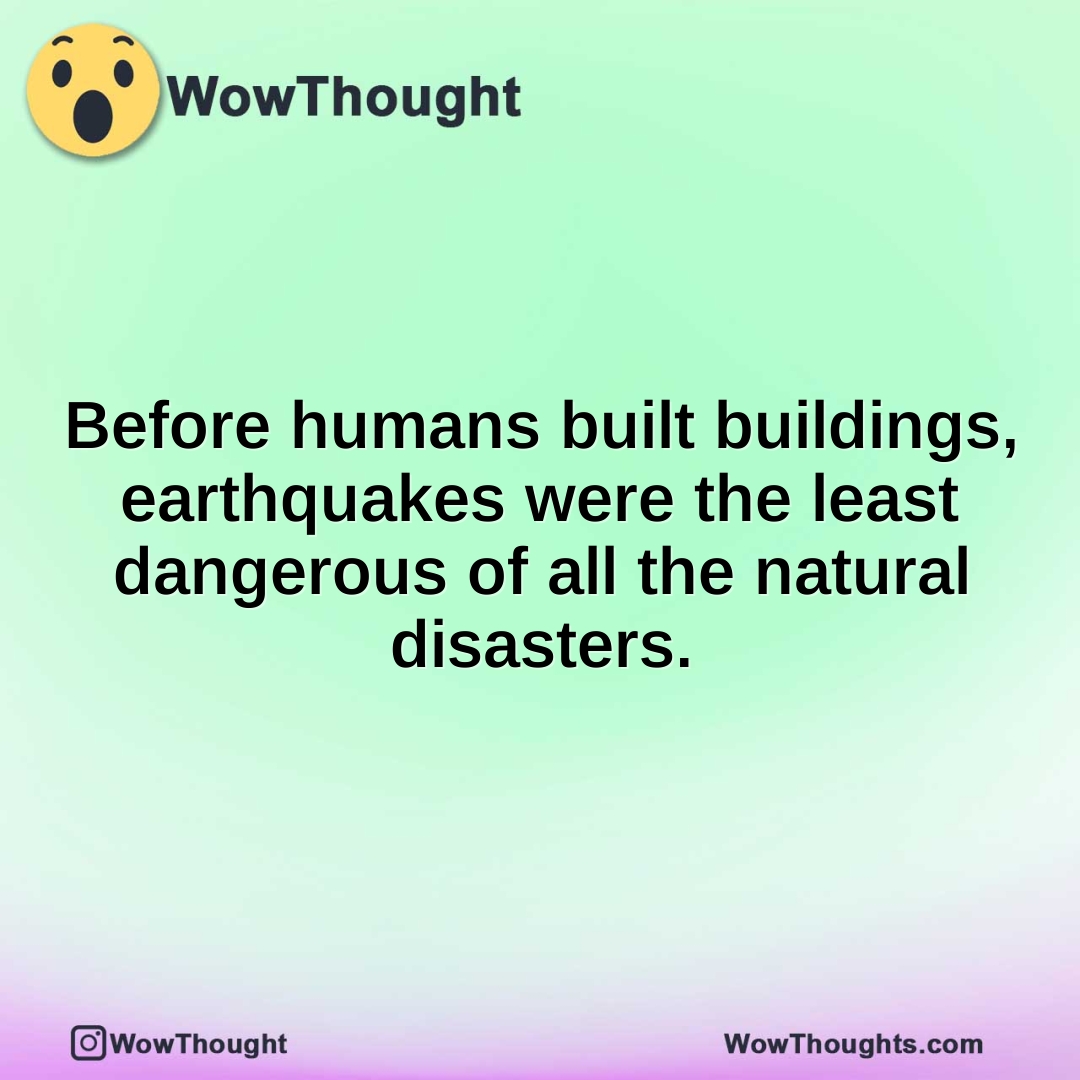 Before humans built buildings, earthquakes were the least dangerous of all the natural disasters.