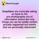 Deepfakes are ironically taking us back to the pre-photography era of information where the only things we can be totally certain actually happened are events that we personally witnessed.