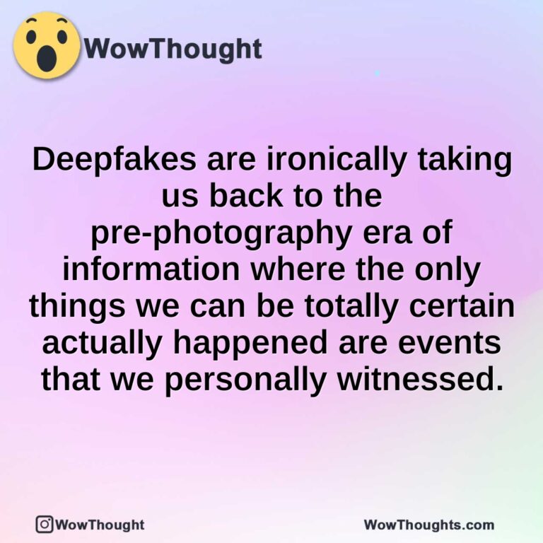 Deepfakes are ironically taking us back to the pre-photography era of information where the only things we can be totally certain actually happened are events that we personally witnessed.