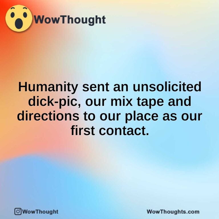 Humanity sent an unsolicited dick-pic, our mix tape and directions to our place as our first contact.