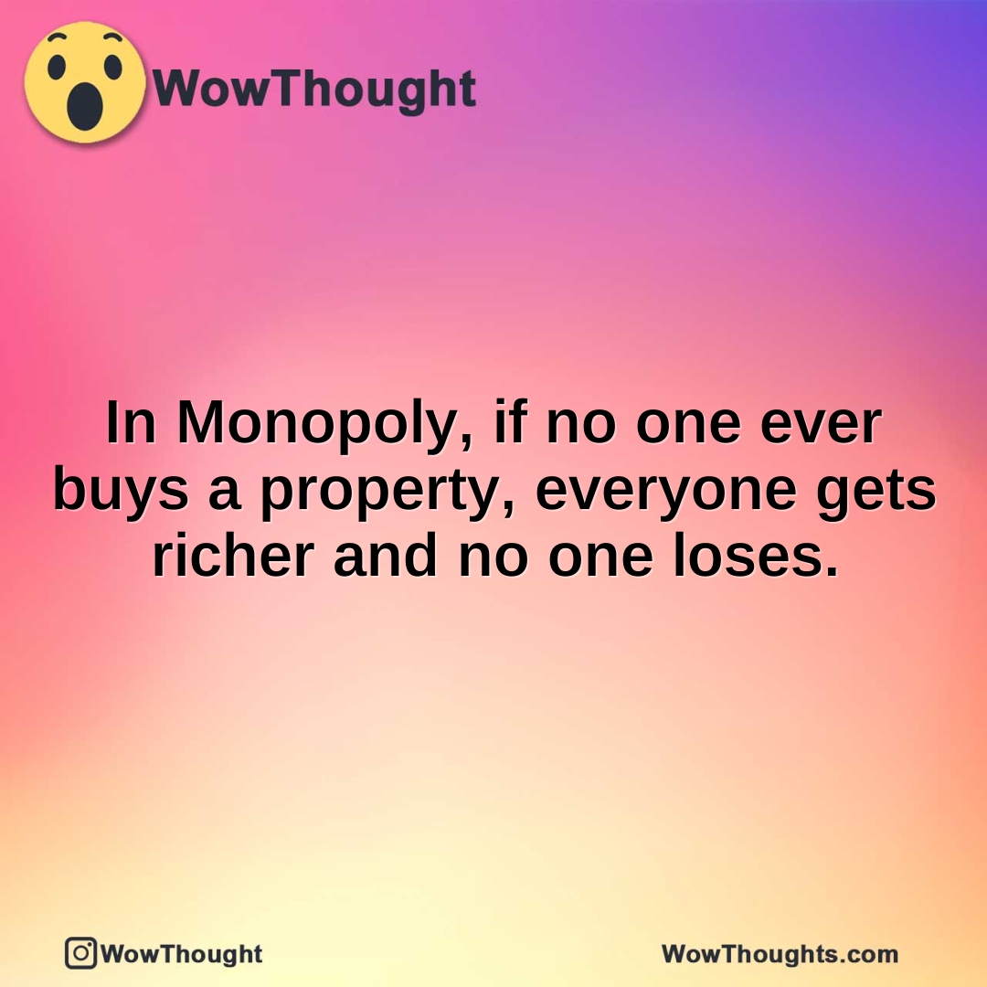 In Monopoly, if no one ever buys a property, everyone gets richer and no one loses.